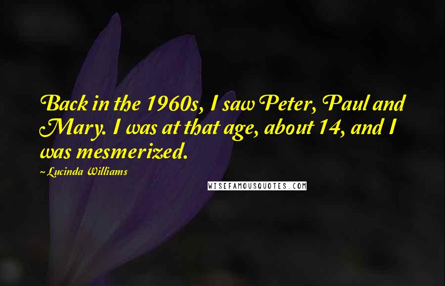 Lucinda Williams Quotes: Back in the 1960s, I saw Peter, Paul and Mary. I was at that age, about 14, and I was mesmerized.