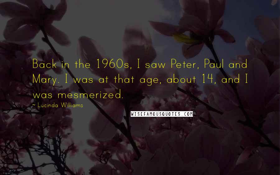 Lucinda Williams Quotes: Back in the 1960s, I saw Peter, Paul and Mary. I was at that age, about 14, and I was mesmerized.