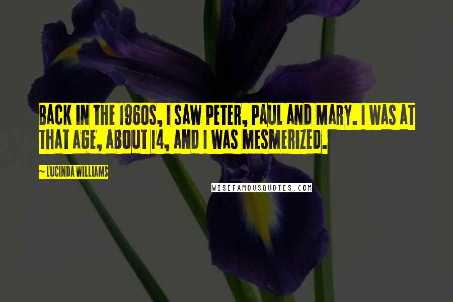 Lucinda Williams Quotes: Back in the 1960s, I saw Peter, Paul and Mary. I was at that age, about 14, and I was mesmerized.