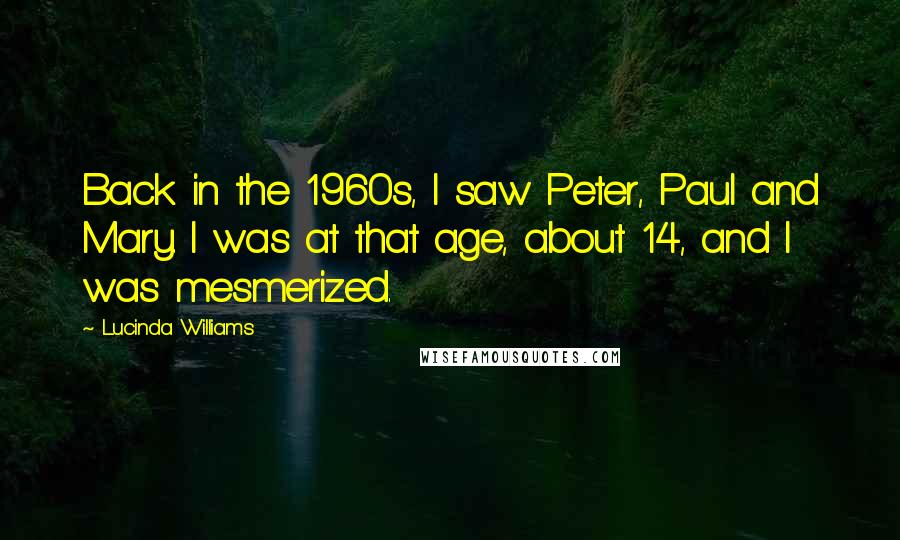 Lucinda Williams Quotes: Back in the 1960s, I saw Peter, Paul and Mary. I was at that age, about 14, and I was mesmerized.