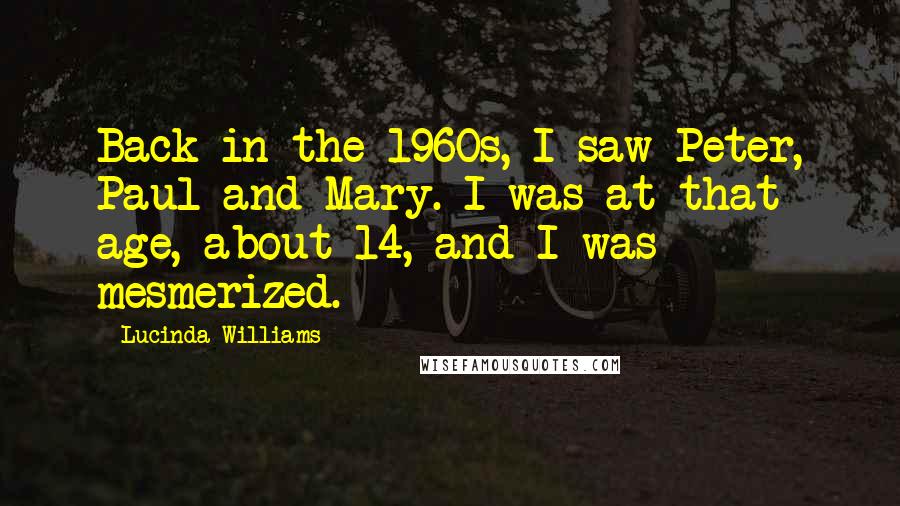 Lucinda Williams Quotes: Back in the 1960s, I saw Peter, Paul and Mary. I was at that age, about 14, and I was mesmerized.