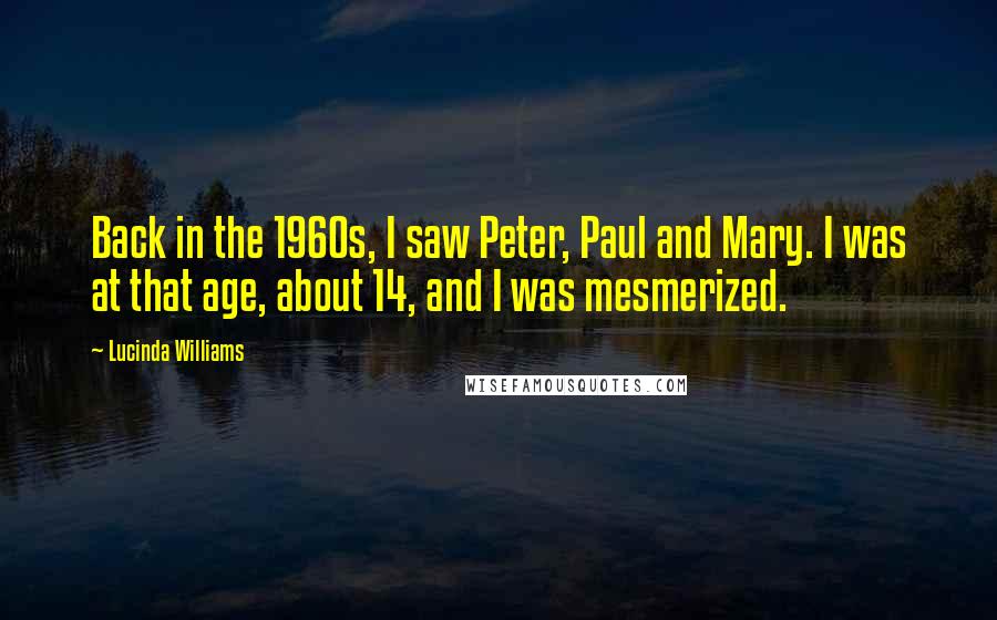 Lucinda Williams Quotes: Back in the 1960s, I saw Peter, Paul and Mary. I was at that age, about 14, and I was mesmerized.