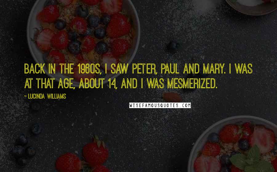 Lucinda Williams Quotes: Back in the 1960s, I saw Peter, Paul and Mary. I was at that age, about 14, and I was mesmerized.