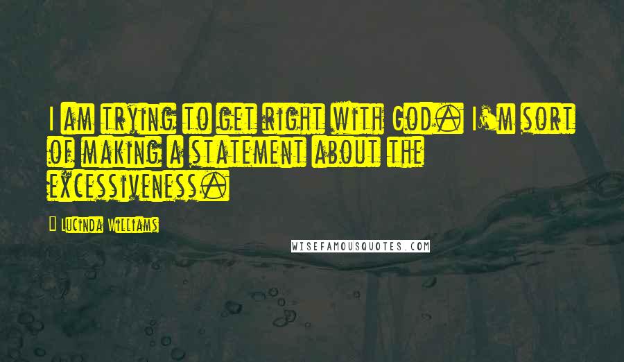 Lucinda Williams Quotes: I am trying to get right with God. I'm sort of making a statement about the excessiveness.