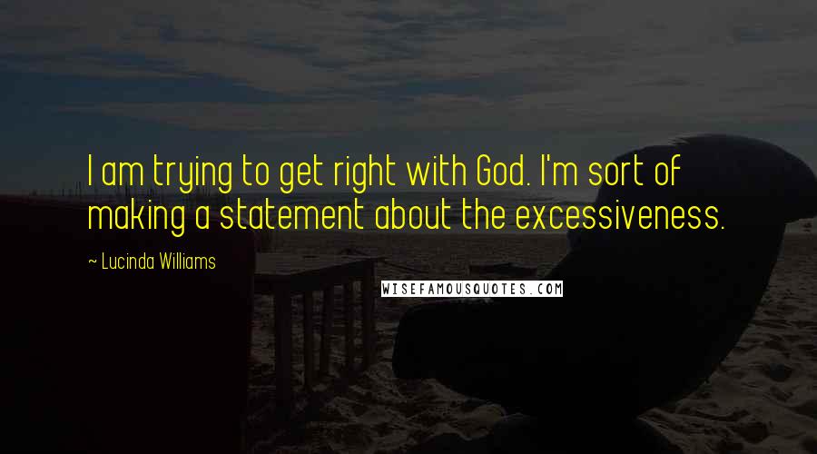 Lucinda Williams Quotes: I am trying to get right with God. I'm sort of making a statement about the excessiveness.