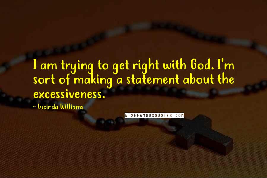 Lucinda Williams Quotes: I am trying to get right with God. I'm sort of making a statement about the excessiveness.