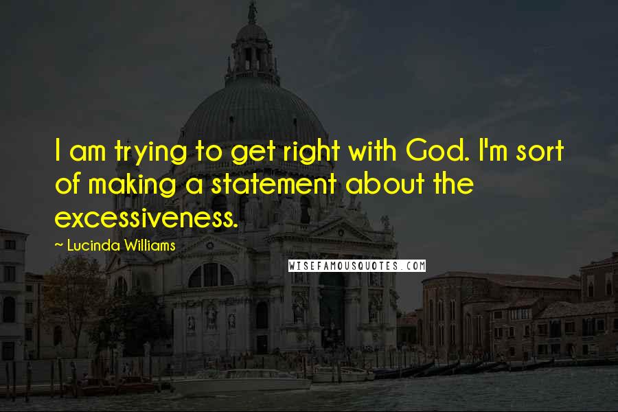 Lucinda Williams Quotes: I am trying to get right with God. I'm sort of making a statement about the excessiveness.