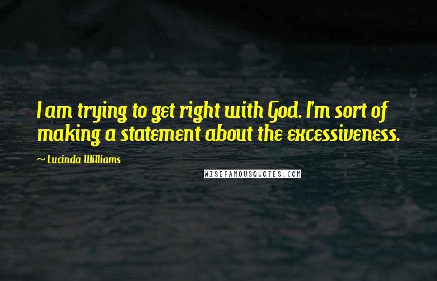 Lucinda Williams Quotes: I am trying to get right with God. I'm sort of making a statement about the excessiveness.