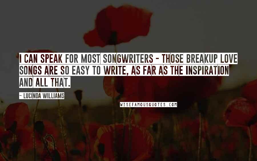 Lucinda Williams Quotes: I can speak for most songwriters - those breakup love songs are so easy to write, as far as the inspiration and all that.