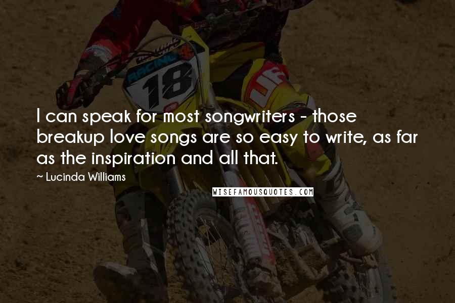 Lucinda Williams Quotes: I can speak for most songwriters - those breakup love songs are so easy to write, as far as the inspiration and all that.