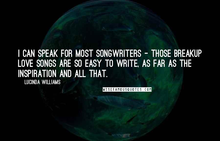 Lucinda Williams Quotes: I can speak for most songwriters - those breakup love songs are so easy to write, as far as the inspiration and all that.