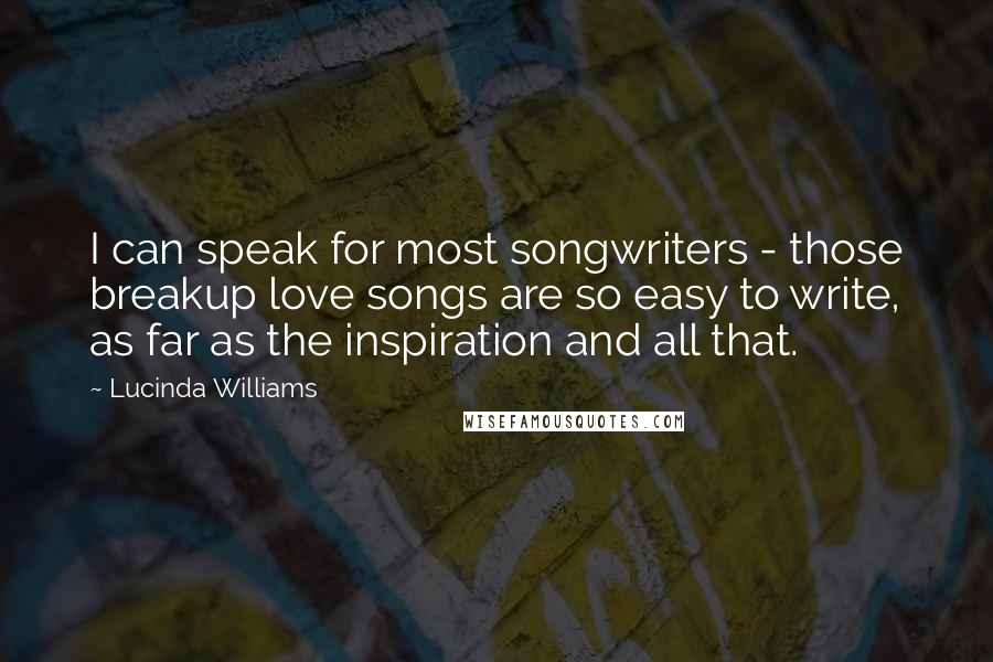 Lucinda Williams Quotes: I can speak for most songwriters - those breakup love songs are so easy to write, as far as the inspiration and all that.