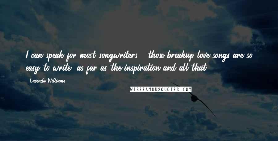 Lucinda Williams Quotes: I can speak for most songwriters - those breakup love songs are so easy to write, as far as the inspiration and all that.