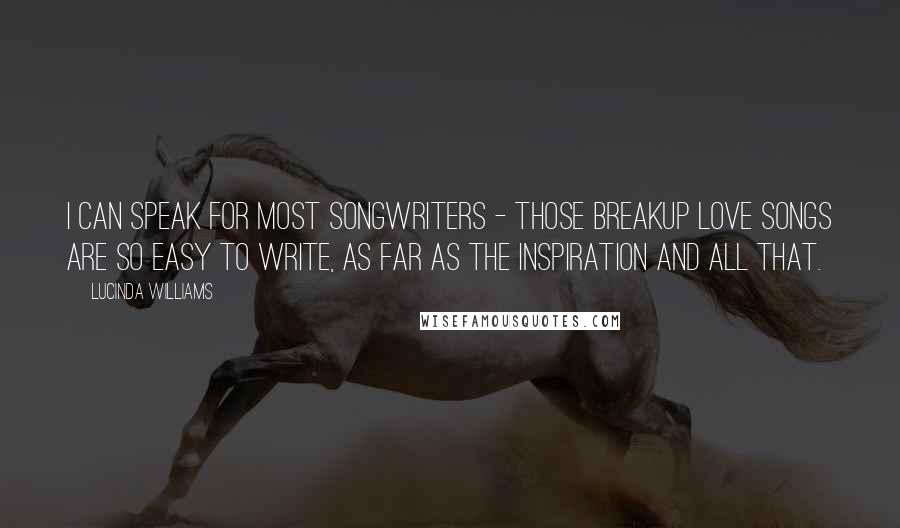 Lucinda Williams Quotes: I can speak for most songwriters - those breakup love songs are so easy to write, as far as the inspiration and all that.