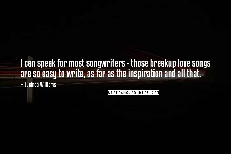 Lucinda Williams Quotes: I can speak for most songwriters - those breakup love songs are so easy to write, as far as the inspiration and all that.