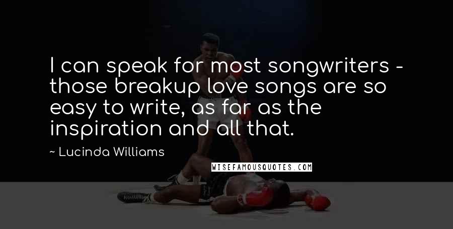 Lucinda Williams Quotes: I can speak for most songwriters - those breakup love songs are so easy to write, as far as the inspiration and all that.
