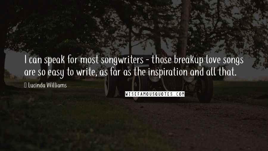 Lucinda Williams Quotes: I can speak for most songwriters - those breakup love songs are so easy to write, as far as the inspiration and all that.