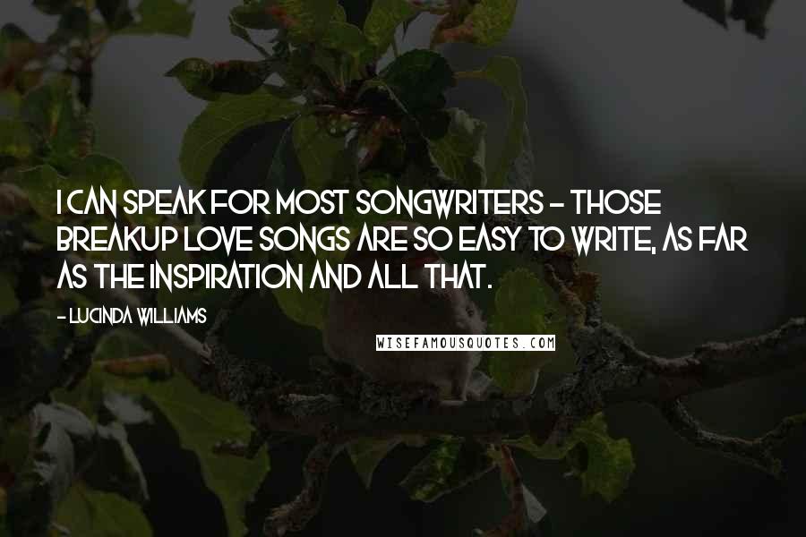 Lucinda Williams Quotes: I can speak for most songwriters - those breakup love songs are so easy to write, as far as the inspiration and all that.