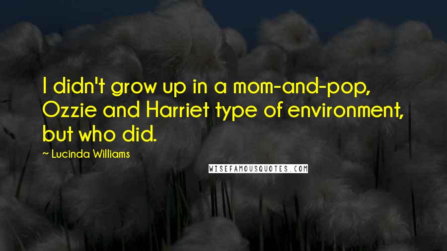 Lucinda Williams Quotes: I didn't grow up in a mom-and-pop, Ozzie and Harriet type of environment, but who did.