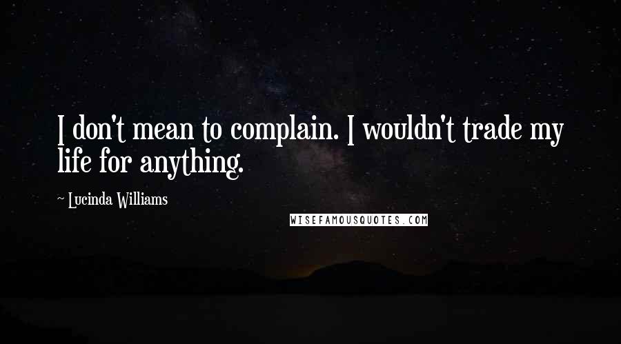 Lucinda Williams Quotes: I don't mean to complain. I wouldn't trade my life for anything.