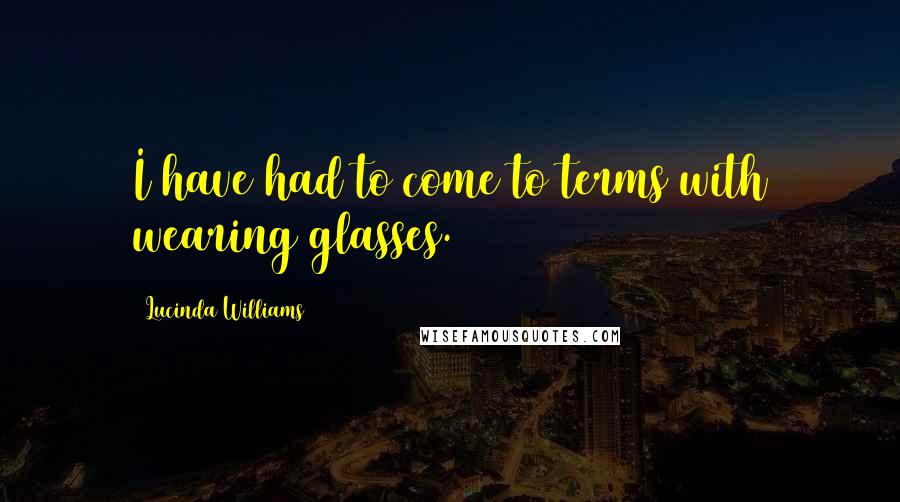 Lucinda Williams Quotes: I have had to come to terms with wearing glasses.