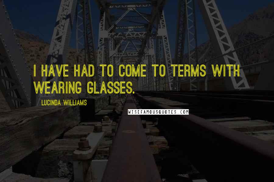 Lucinda Williams Quotes: I have had to come to terms with wearing glasses.