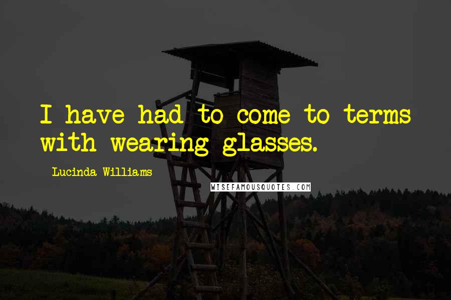 Lucinda Williams Quotes: I have had to come to terms with wearing glasses.