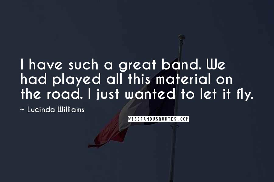 Lucinda Williams Quotes: I have such a great band. We had played all this material on the road. I just wanted to let it fly.