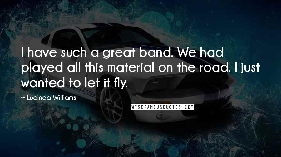 Lucinda Williams Quotes: I have such a great band. We had played all this material on the road. I just wanted to let it fly.