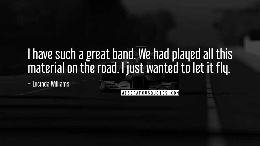 Lucinda Williams Quotes: I have such a great band. We had played all this material on the road. I just wanted to let it fly.