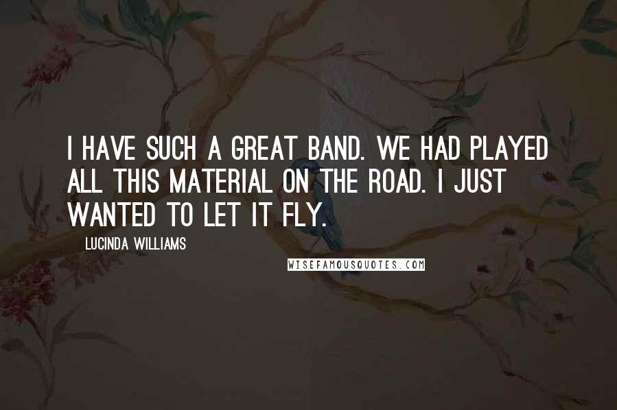 Lucinda Williams Quotes: I have such a great band. We had played all this material on the road. I just wanted to let it fly.