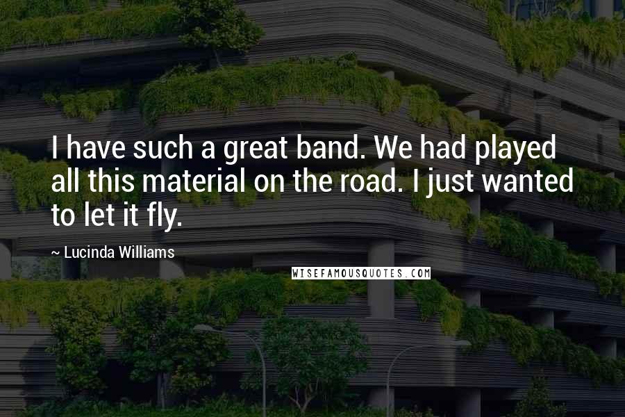 Lucinda Williams Quotes: I have such a great band. We had played all this material on the road. I just wanted to let it fly.