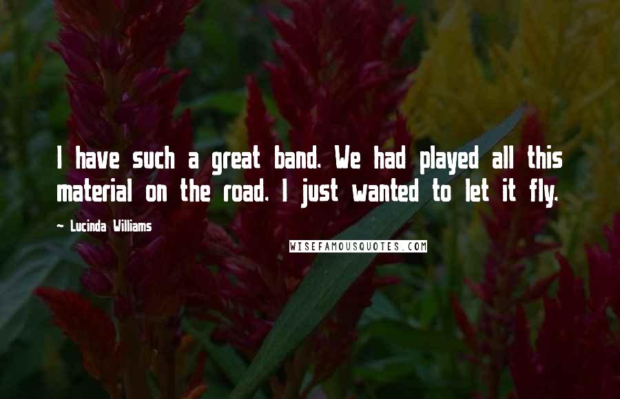 Lucinda Williams Quotes: I have such a great band. We had played all this material on the road. I just wanted to let it fly.
