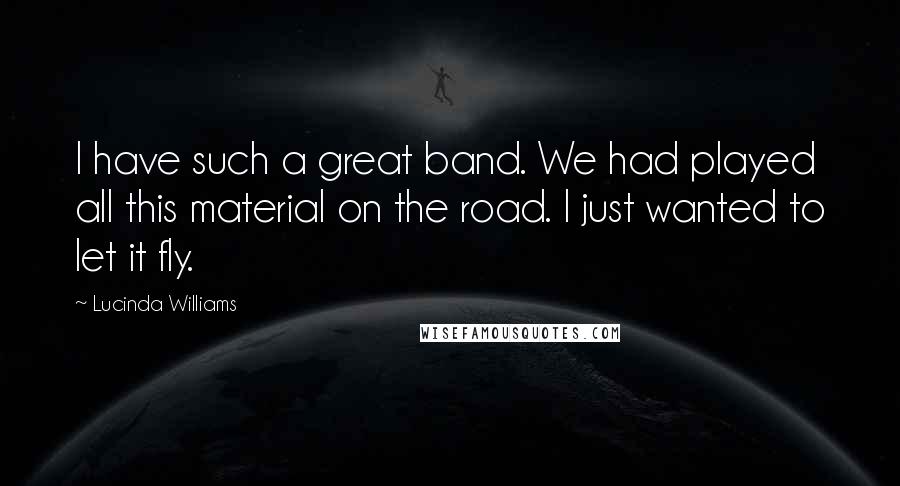 Lucinda Williams Quotes: I have such a great band. We had played all this material on the road. I just wanted to let it fly.