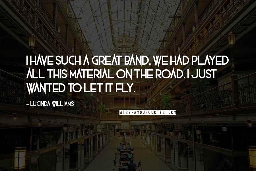 Lucinda Williams Quotes: I have such a great band. We had played all this material on the road. I just wanted to let it fly.