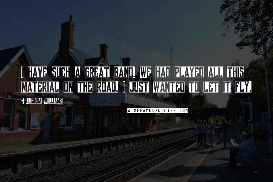 Lucinda Williams Quotes: I have such a great band. We had played all this material on the road. I just wanted to let it fly.
