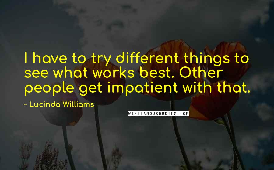 Lucinda Williams Quotes: I have to try different things to see what works best. Other people get impatient with that.
