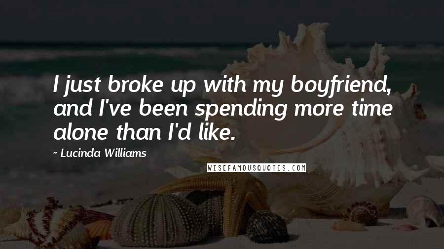 Lucinda Williams Quotes: I just broke up with my boyfriend, and I've been spending more time alone than I'd like.