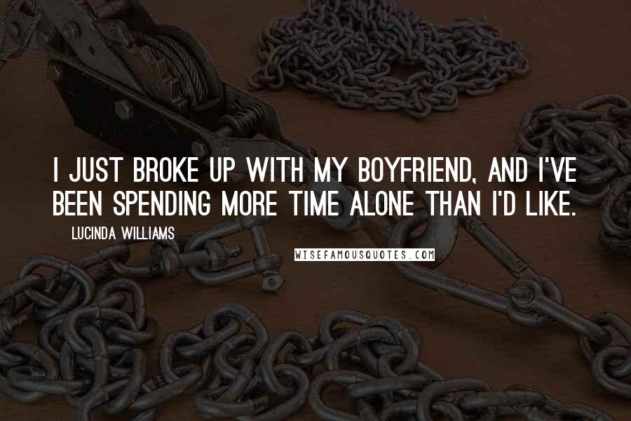 Lucinda Williams Quotes: I just broke up with my boyfriend, and I've been spending more time alone than I'd like.