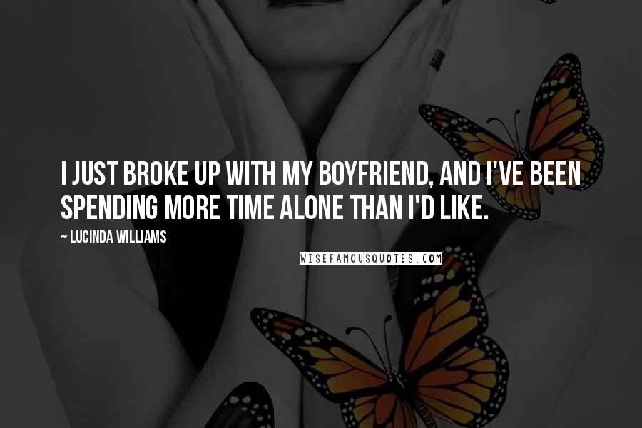 Lucinda Williams Quotes: I just broke up with my boyfriend, and I've been spending more time alone than I'd like.