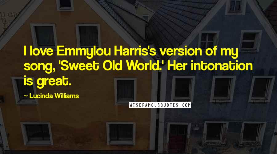 Lucinda Williams Quotes: I love Emmylou Harris's version of my song, 'Sweet Old World.' Her intonation is great.