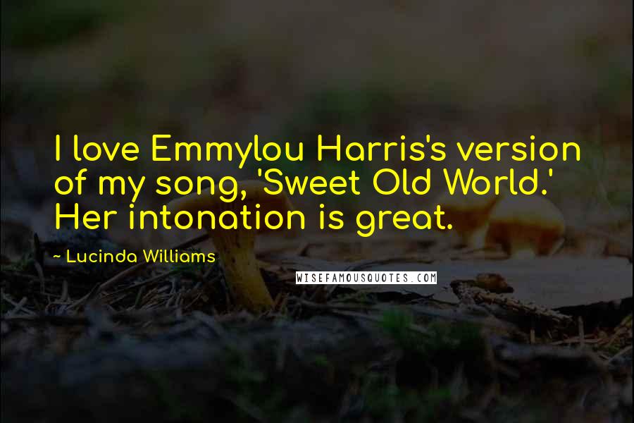 Lucinda Williams Quotes: I love Emmylou Harris's version of my song, 'Sweet Old World.' Her intonation is great.