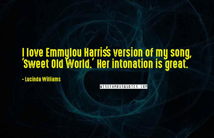 Lucinda Williams Quotes: I love Emmylou Harris's version of my song, 'Sweet Old World.' Her intonation is great.