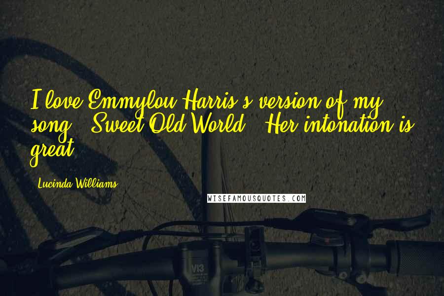 Lucinda Williams Quotes: I love Emmylou Harris's version of my song, 'Sweet Old World.' Her intonation is great.