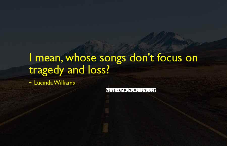 Lucinda Williams Quotes: I mean, whose songs don't focus on tragedy and loss?