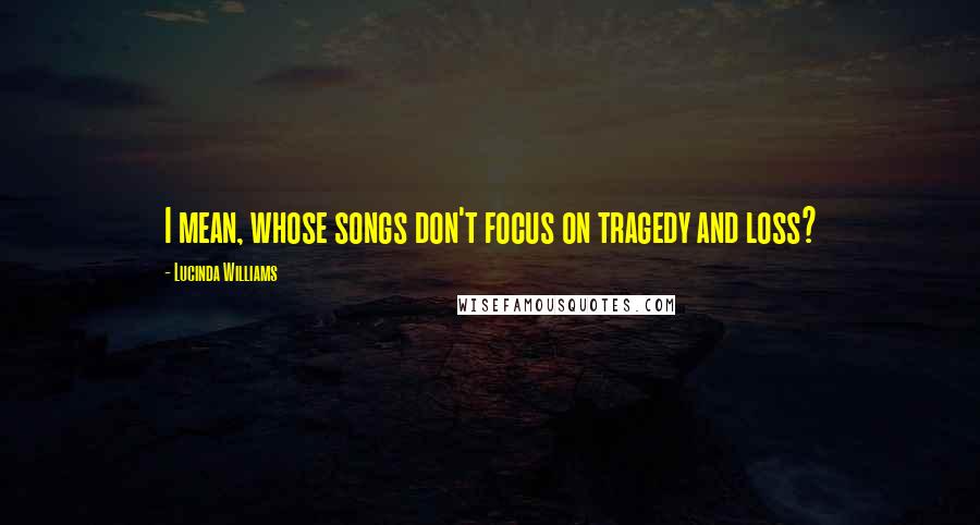 Lucinda Williams Quotes: I mean, whose songs don't focus on tragedy and loss?