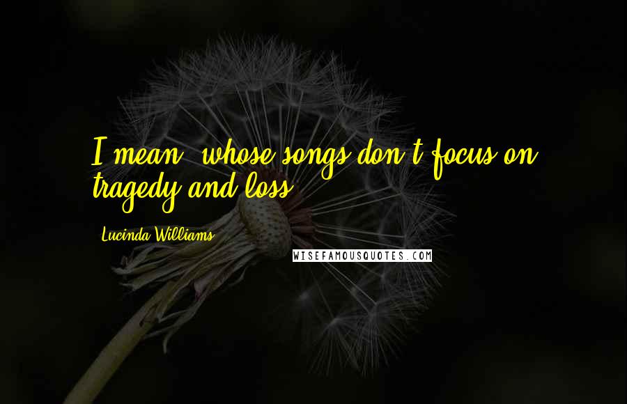 Lucinda Williams Quotes: I mean, whose songs don't focus on tragedy and loss?