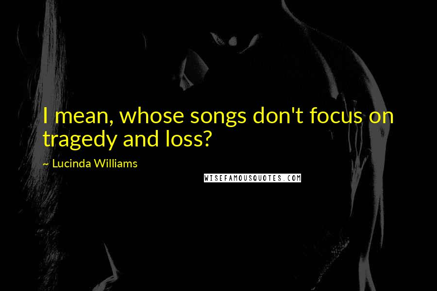 Lucinda Williams Quotes: I mean, whose songs don't focus on tragedy and loss?