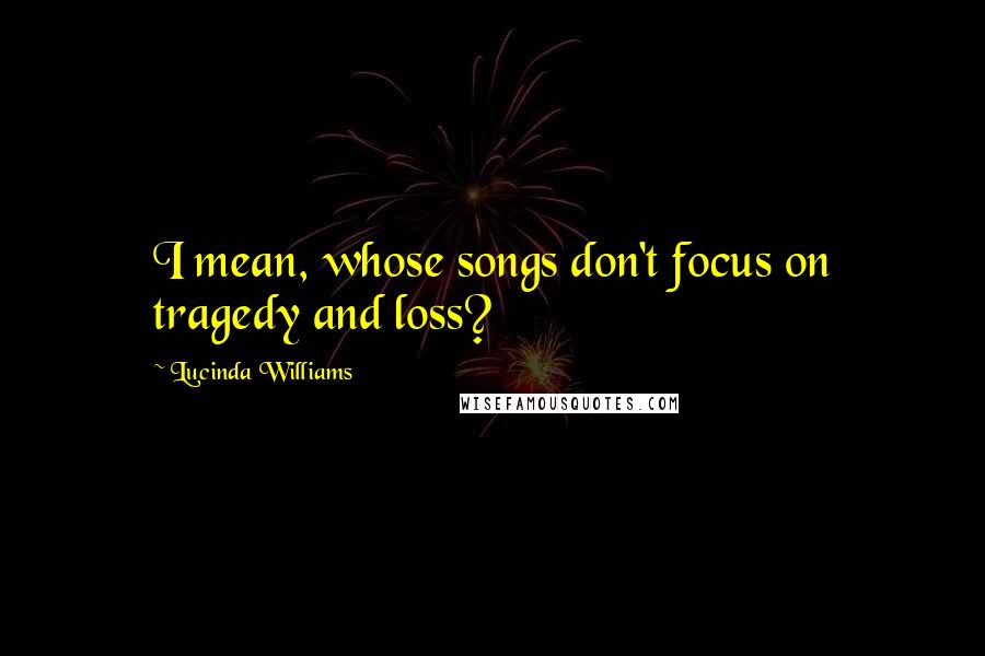 Lucinda Williams Quotes: I mean, whose songs don't focus on tragedy and loss?