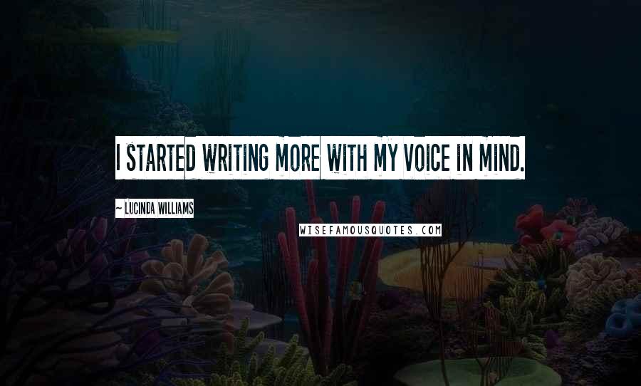 Lucinda Williams Quotes: I started writing more with my voice in mind.
